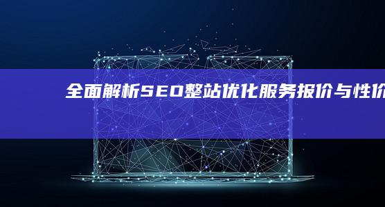 全面解析：SEO整站优化服务报价与性价比